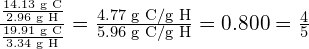 Rendered by QuickLaTeX.com \frac{\frac{14.13 \text{ g C}}{2.96 \text{ g H}}}{\frac{19.91 \text{ g C}}{3.34 \text{ g H}}} = \frac{4.77 \text{ g C/g H}}{5.96 \text{ g C/g H}} = 0.800 = \frac{4}{5}