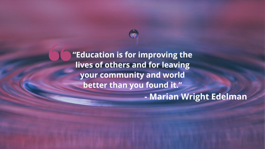 Background is a single water drop falling into a body of purple/pink tinted water, creating a ripple effect. Quote in white text reads &quot;Education is for improving the lives of others and for leaving your community and world better than you found it. -Marian Wright Edelman.&quot;