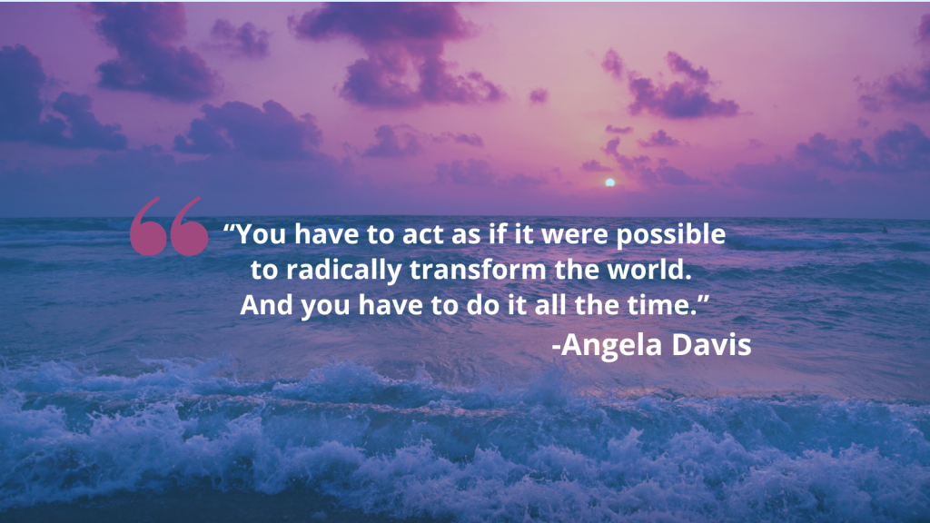 Background is a pink/purple sky, filled with clouds that are partially covering a sunset above an open body of water with blue and white waves crashing into the foreground. Quote in white text reads &quot;you have to act as if it were possible to radically transform the world. And you have to do it all the time. -Angela Davis&quot;